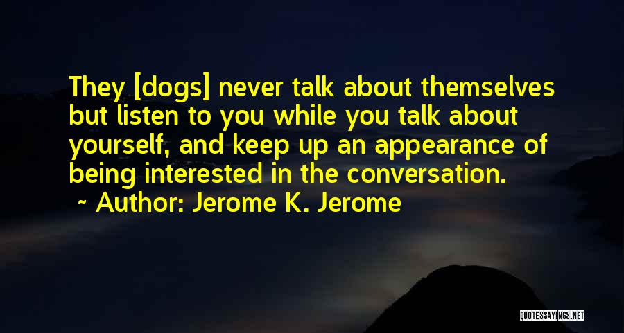 Jerome K. Jerome Quotes: They [dogs] Never Talk About Themselves But Listen To You While You Talk About Yourself, And Keep Up An Appearance