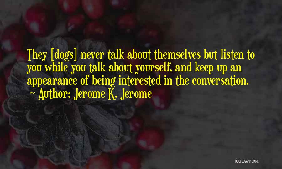 Jerome K. Jerome Quotes: They [dogs] Never Talk About Themselves But Listen To You While You Talk About Yourself, And Keep Up An Appearance