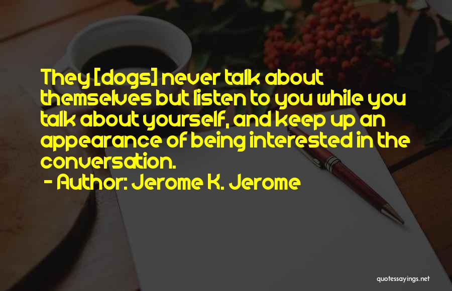 Jerome K. Jerome Quotes: They [dogs] Never Talk About Themselves But Listen To You While You Talk About Yourself, And Keep Up An Appearance