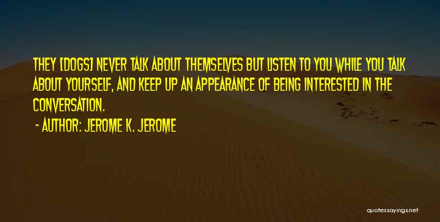 Jerome K. Jerome Quotes: They [dogs] Never Talk About Themselves But Listen To You While You Talk About Yourself, And Keep Up An Appearance