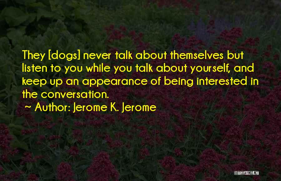 Jerome K. Jerome Quotes: They [dogs] Never Talk About Themselves But Listen To You While You Talk About Yourself, And Keep Up An Appearance