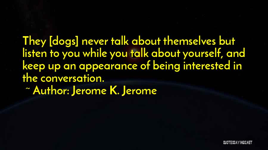 Jerome K. Jerome Quotes: They [dogs] Never Talk About Themselves But Listen To You While You Talk About Yourself, And Keep Up An Appearance