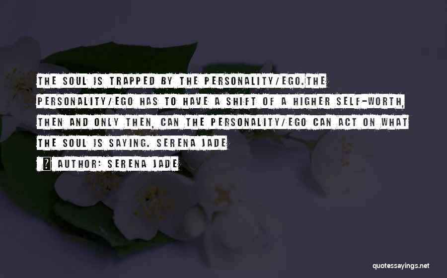 Serena Jade Quotes: The Soul Is Trapped By The Personality/ego.the Personality/ego Has To Have A Shift Of A Higher Self-worth, Then And Only