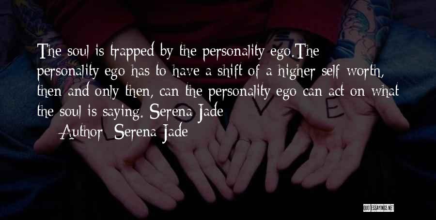 Serena Jade Quotes: The Soul Is Trapped By The Personality/ego.the Personality/ego Has To Have A Shift Of A Higher Self-worth, Then And Only
