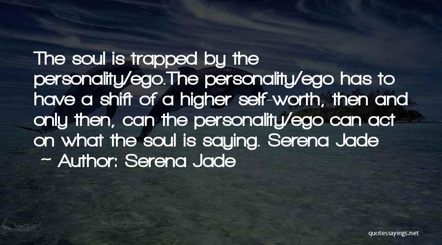 Serena Jade Quotes: The Soul Is Trapped By The Personality/ego.the Personality/ego Has To Have A Shift Of A Higher Self-worth, Then And Only