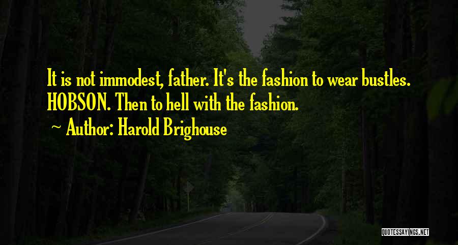 Harold Brighouse Quotes: It Is Not Immodest, Father. It's The Fashion To Wear Bustles. Hobson. Then To Hell With The Fashion.