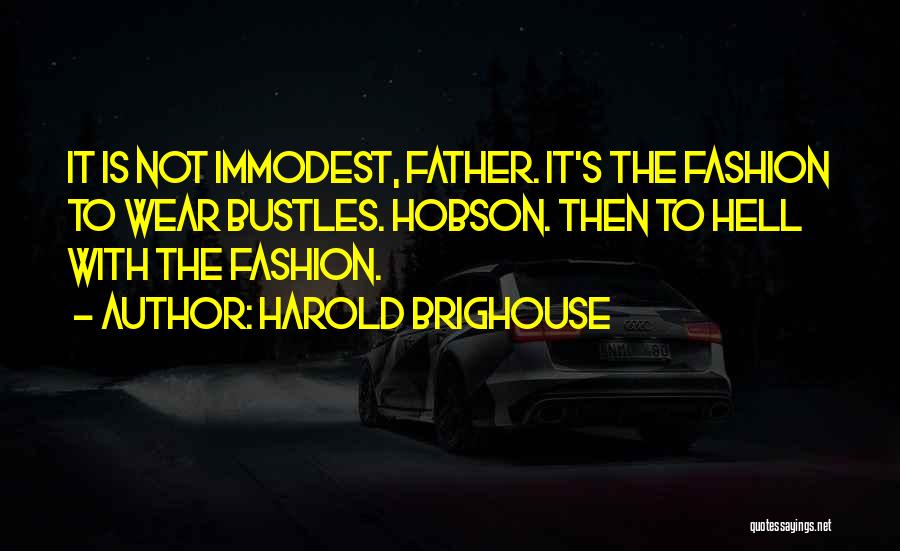 Harold Brighouse Quotes: It Is Not Immodest, Father. It's The Fashion To Wear Bustles. Hobson. Then To Hell With The Fashion.