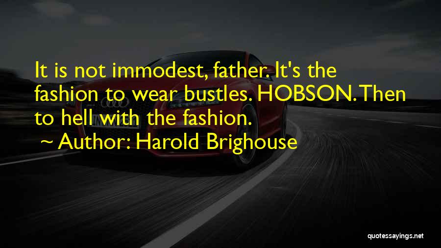Harold Brighouse Quotes: It Is Not Immodest, Father. It's The Fashion To Wear Bustles. Hobson. Then To Hell With The Fashion.