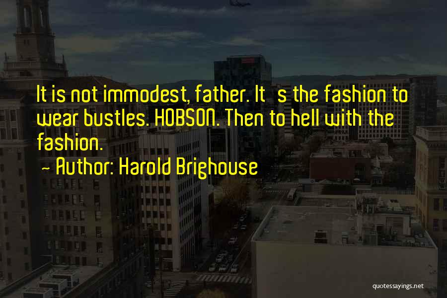 Harold Brighouse Quotes: It Is Not Immodest, Father. It's The Fashion To Wear Bustles. Hobson. Then To Hell With The Fashion.