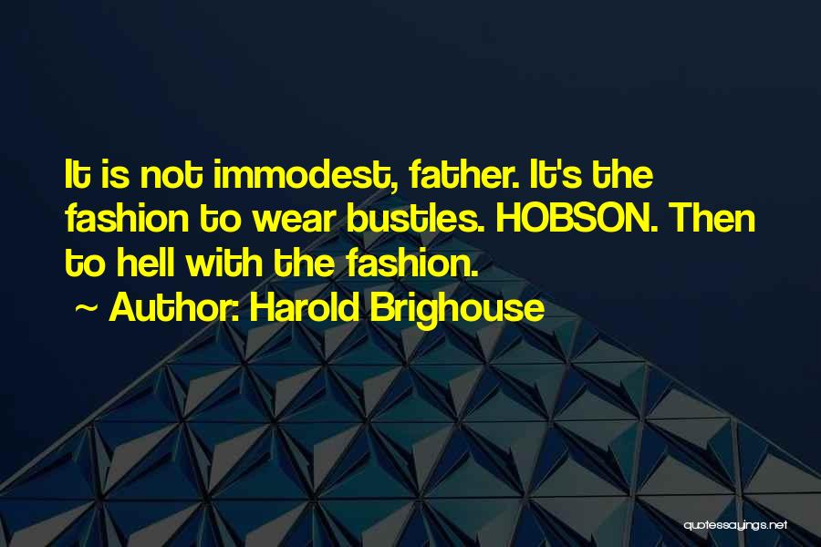 Harold Brighouse Quotes: It Is Not Immodest, Father. It's The Fashion To Wear Bustles. Hobson. Then To Hell With The Fashion.