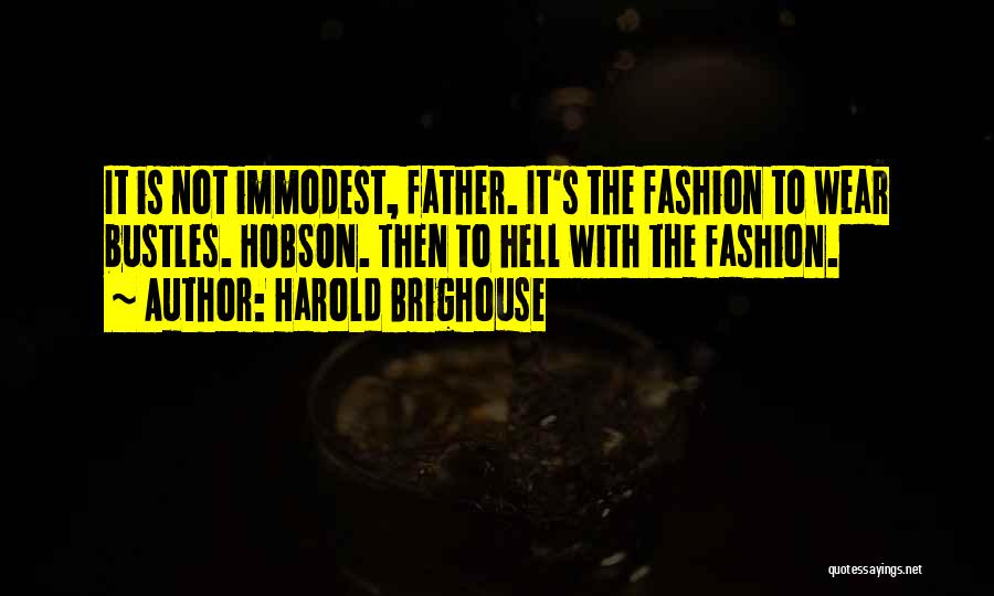 Harold Brighouse Quotes: It Is Not Immodest, Father. It's The Fashion To Wear Bustles. Hobson. Then To Hell With The Fashion.