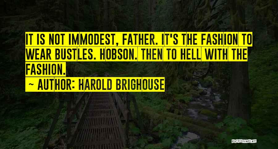 Harold Brighouse Quotes: It Is Not Immodest, Father. It's The Fashion To Wear Bustles. Hobson. Then To Hell With The Fashion.
