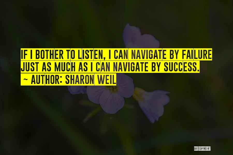 Sharon Weil Quotes: If I Bother To Listen, I Can Navigate By Failure Just As Much As I Can Navigate By Success.