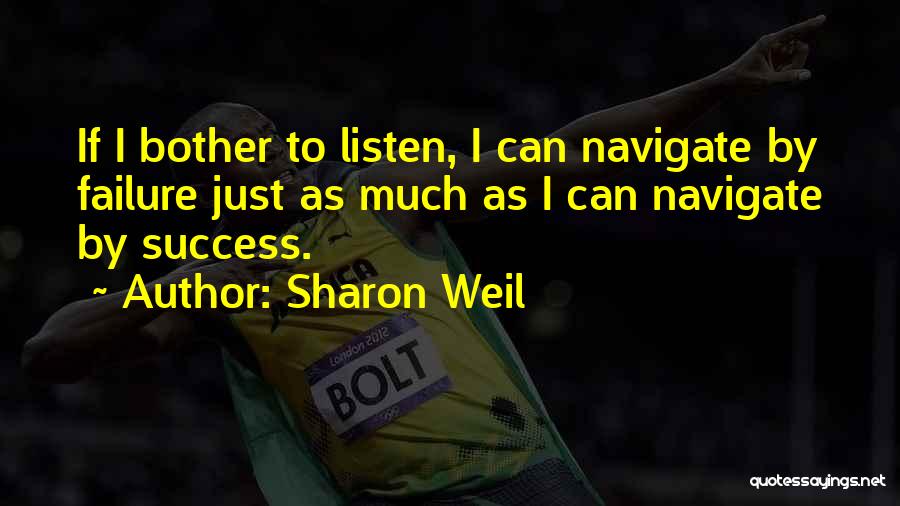 Sharon Weil Quotes: If I Bother To Listen, I Can Navigate By Failure Just As Much As I Can Navigate By Success.