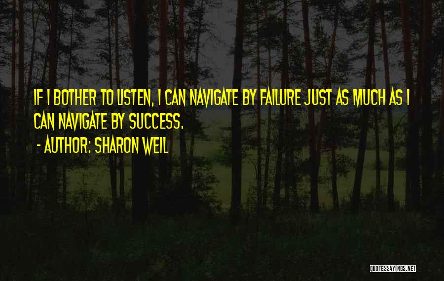 Sharon Weil Quotes: If I Bother To Listen, I Can Navigate By Failure Just As Much As I Can Navigate By Success.