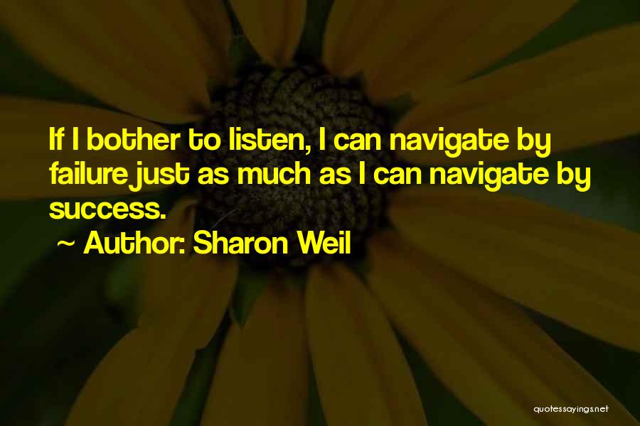 Sharon Weil Quotes: If I Bother To Listen, I Can Navigate By Failure Just As Much As I Can Navigate By Success.