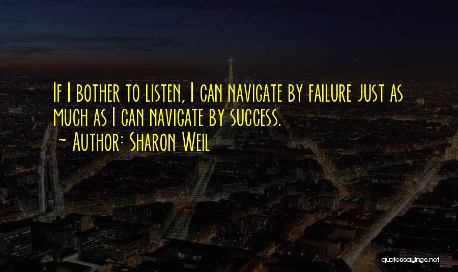 Sharon Weil Quotes: If I Bother To Listen, I Can Navigate By Failure Just As Much As I Can Navigate By Success.