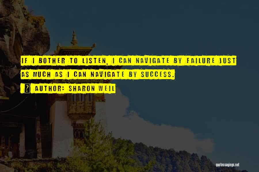 Sharon Weil Quotes: If I Bother To Listen, I Can Navigate By Failure Just As Much As I Can Navigate By Success.