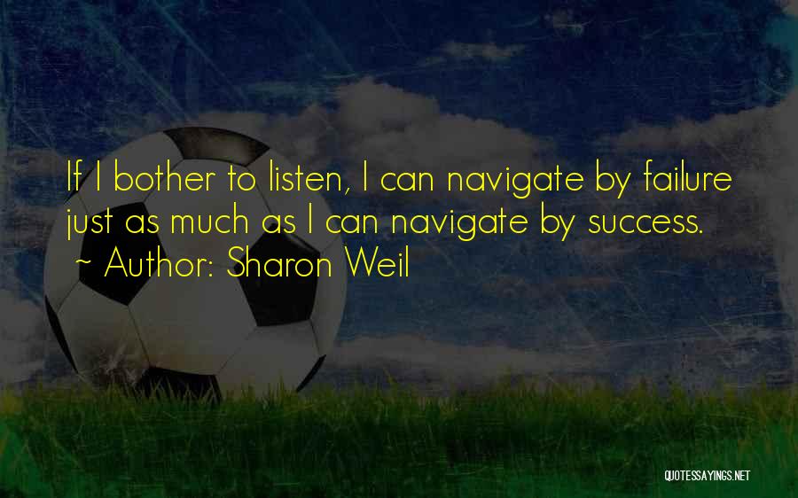 Sharon Weil Quotes: If I Bother To Listen, I Can Navigate By Failure Just As Much As I Can Navigate By Success.