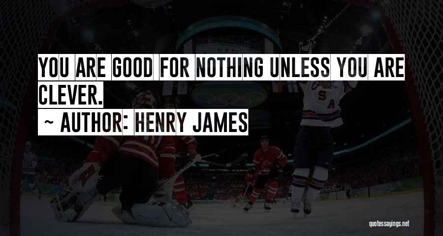 Henry James Quotes: You Are Good For Nothing Unless You Are Clever.