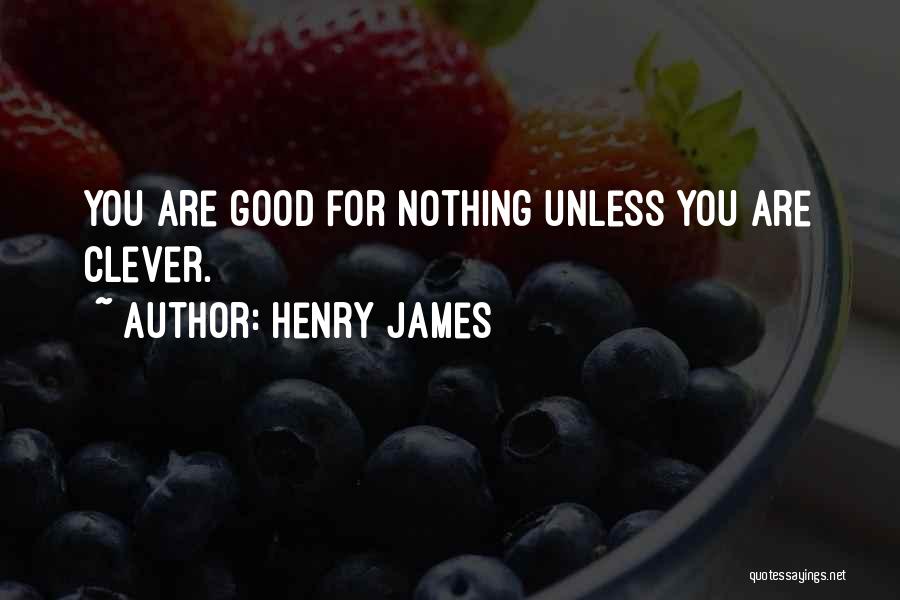 Henry James Quotes: You Are Good For Nothing Unless You Are Clever.