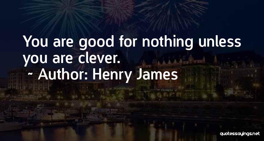 Henry James Quotes: You Are Good For Nothing Unless You Are Clever.