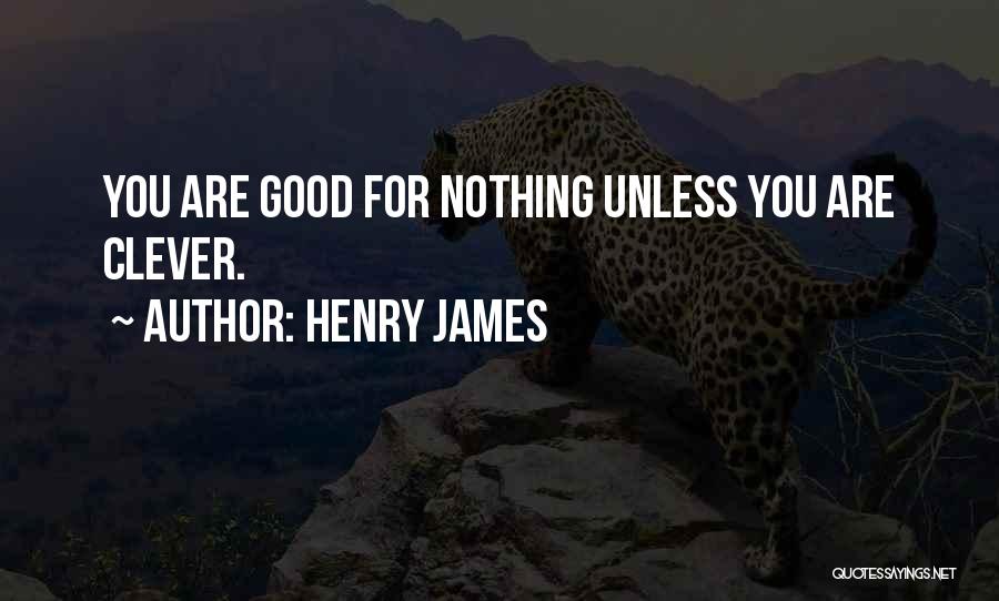 Henry James Quotes: You Are Good For Nothing Unless You Are Clever.