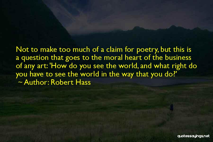 Robert Hass Quotes: Not To Make Too Much Of A Claim For Poetry, But This Is A Question That Goes To The Moral