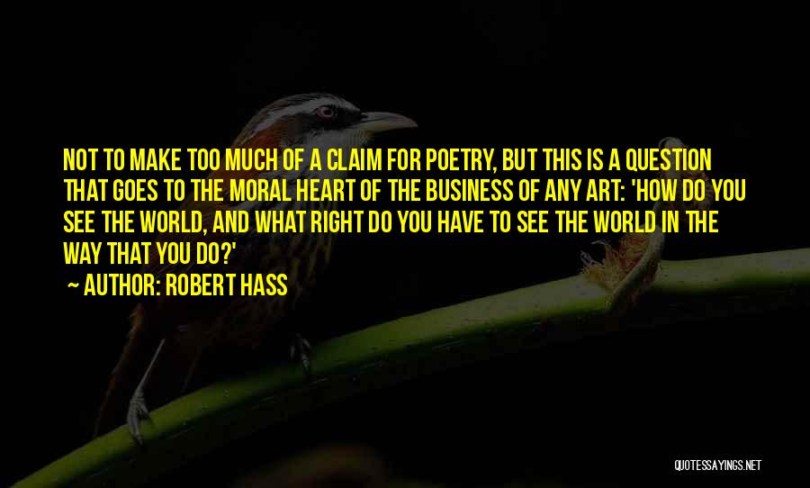 Robert Hass Quotes: Not To Make Too Much Of A Claim For Poetry, But This Is A Question That Goes To The Moral