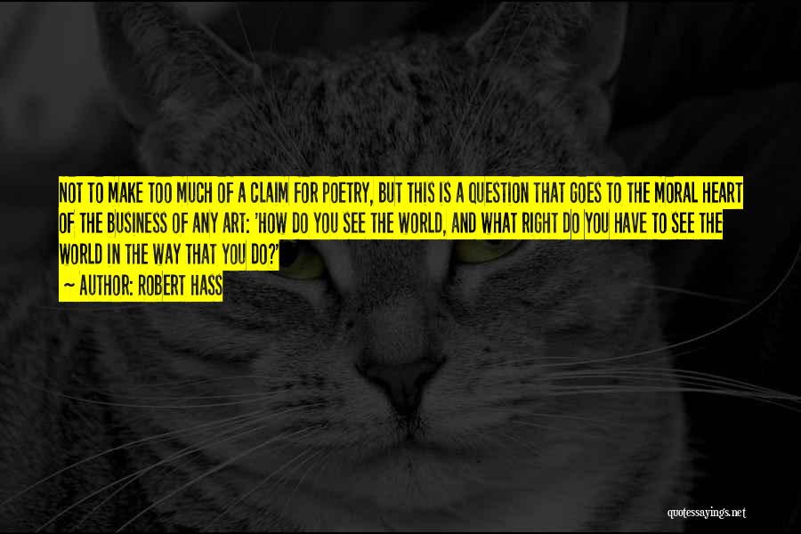 Robert Hass Quotes: Not To Make Too Much Of A Claim For Poetry, But This Is A Question That Goes To The Moral