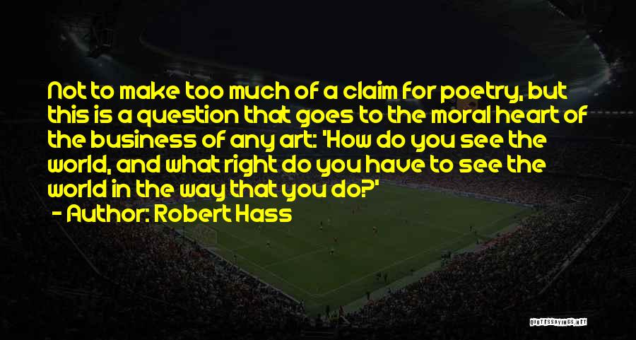 Robert Hass Quotes: Not To Make Too Much Of A Claim For Poetry, But This Is A Question That Goes To The Moral
