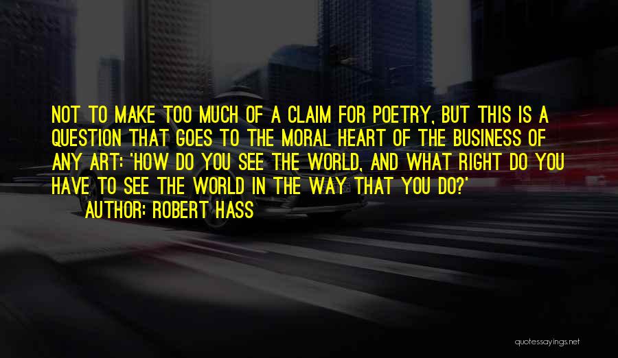 Robert Hass Quotes: Not To Make Too Much Of A Claim For Poetry, But This Is A Question That Goes To The Moral