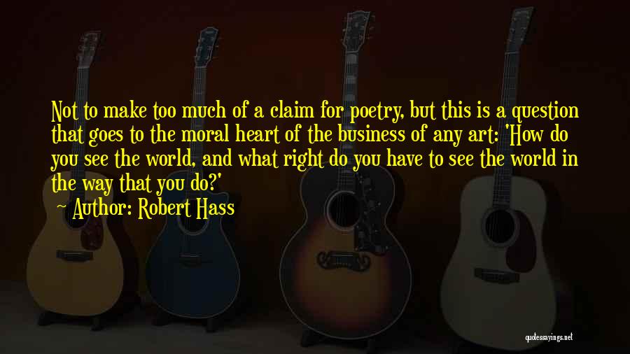 Robert Hass Quotes: Not To Make Too Much Of A Claim For Poetry, But This Is A Question That Goes To The Moral