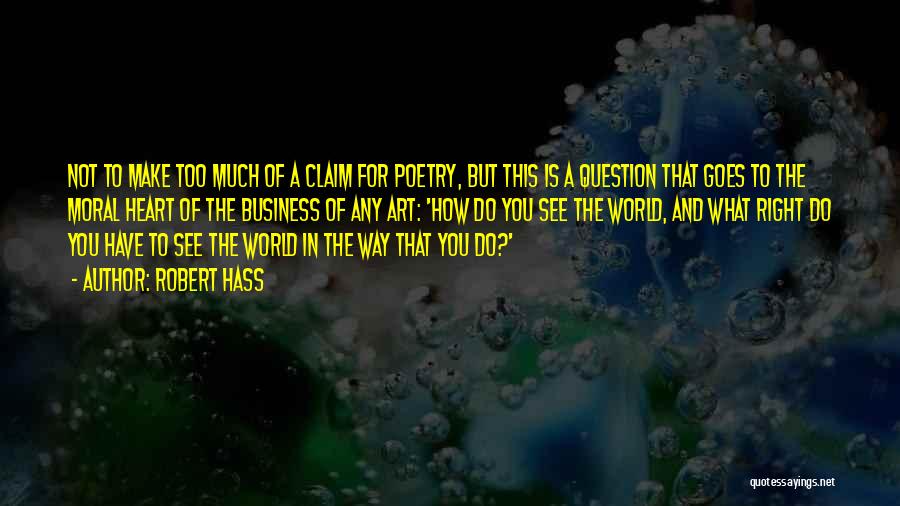 Robert Hass Quotes: Not To Make Too Much Of A Claim For Poetry, But This Is A Question That Goes To The Moral