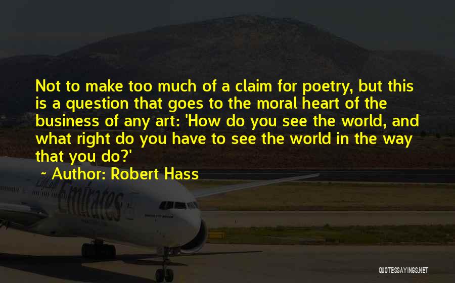 Robert Hass Quotes: Not To Make Too Much Of A Claim For Poetry, But This Is A Question That Goes To The Moral