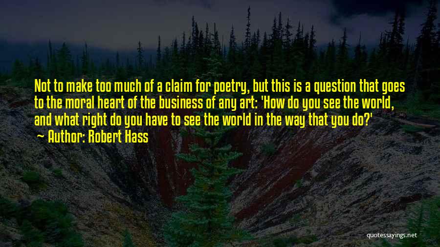 Robert Hass Quotes: Not To Make Too Much Of A Claim For Poetry, But This Is A Question That Goes To The Moral