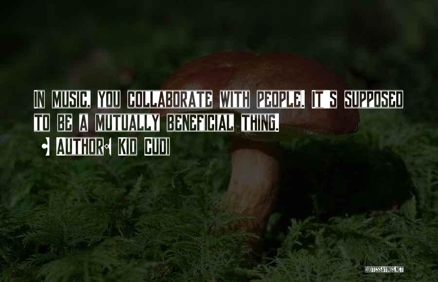 Kid Cudi Quotes: In Music, You Collaborate With People. It's Supposed To Be A Mutually Beneficial Thing.