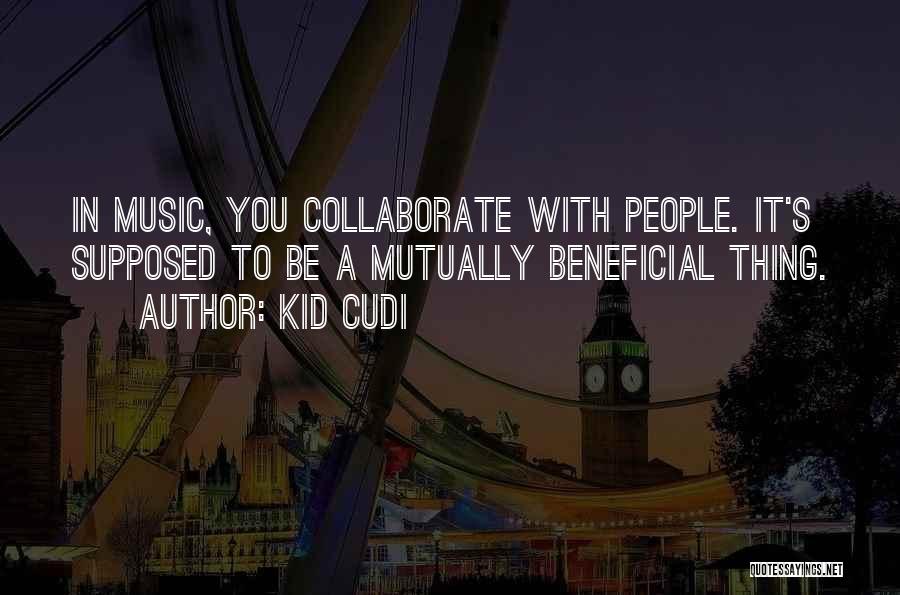 Kid Cudi Quotes: In Music, You Collaborate With People. It's Supposed To Be A Mutually Beneficial Thing.