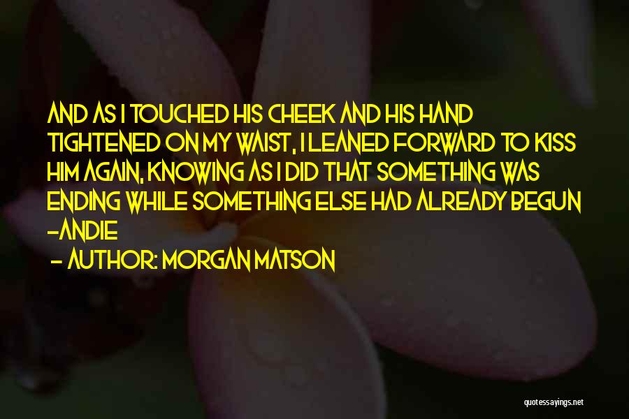 Morgan Matson Quotes: And As I Touched His Cheek And His Hand Tightened On My Waist, I Leaned Forward To Kiss Him Again,