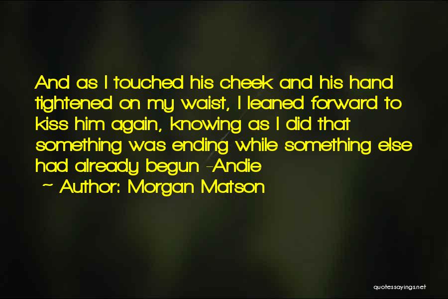 Morgan Matson Quotes: And As I Touched His Cheek And His Hand Tightened On My Waist, I Leaned Forward To Kiss Him Again,