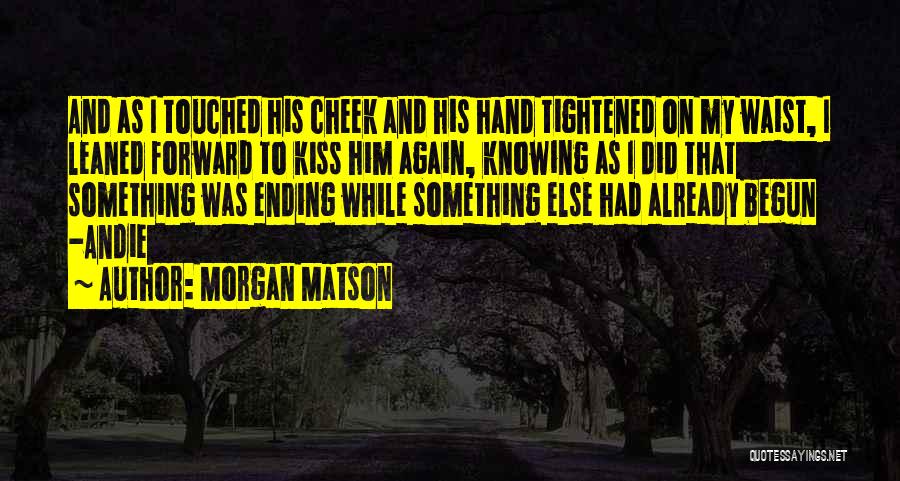 Morgan Matson Quotes: And As I Touched His Cheek And His Hand Tightened On My Waist, I Leaned Forward To Kiss Him Again,