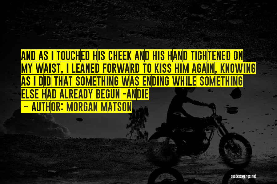 Morgan Matson Quotes: And As I Touched His Cheek And His Hand Tightened On My Waist, I Leaned Forward To Kiss Him Again,