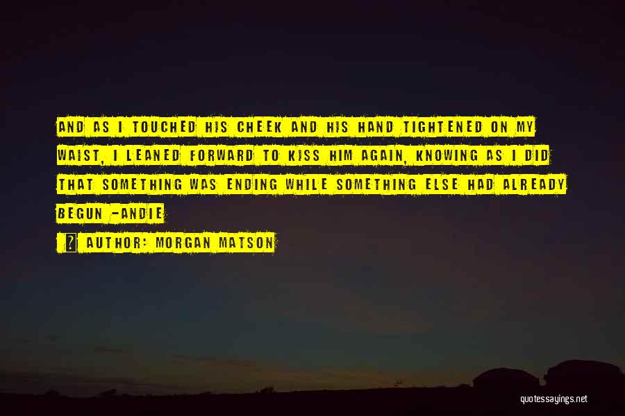 Morgan Matson Quotes: And As I Touched His Cheek And His Hand Tightened On My Waist, I Leaned Forward To Kiss Him Again,