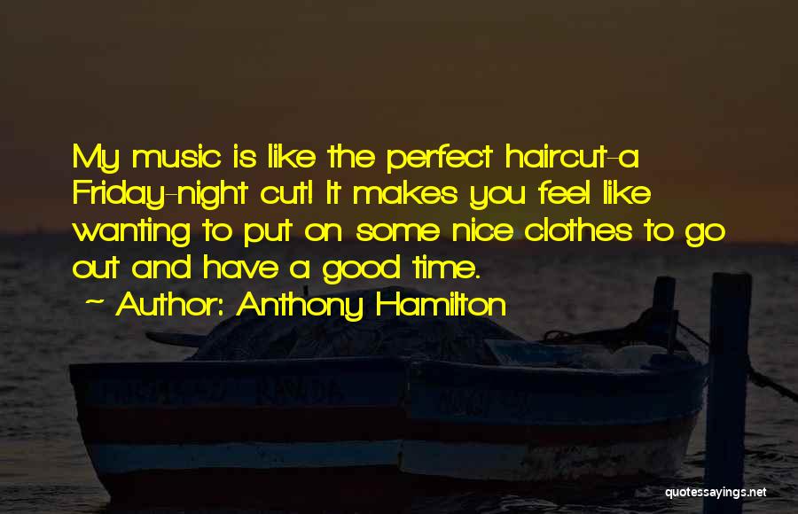 Anthony Hamilton Quotes: My Music Is Like The Perfect Haircut-a Friday-night Cut! It Makes You Feel Like Wanting To Put On Some Nice