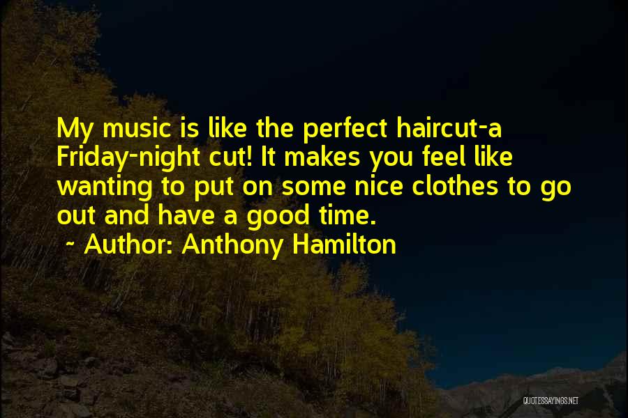 Anthony Hamilton Quotes: My Music Is Like The Perfect Haircut-a Friday-night Cut! It Makes You Feel Like Wanting To Put On Some Nice