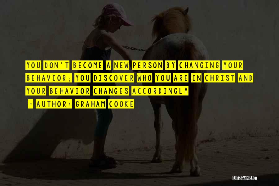 Graham Cooke Quotes: You Don't Become A New Person By Changing Your Behavior; You Discover Who You Are In Christ And Your Behavior