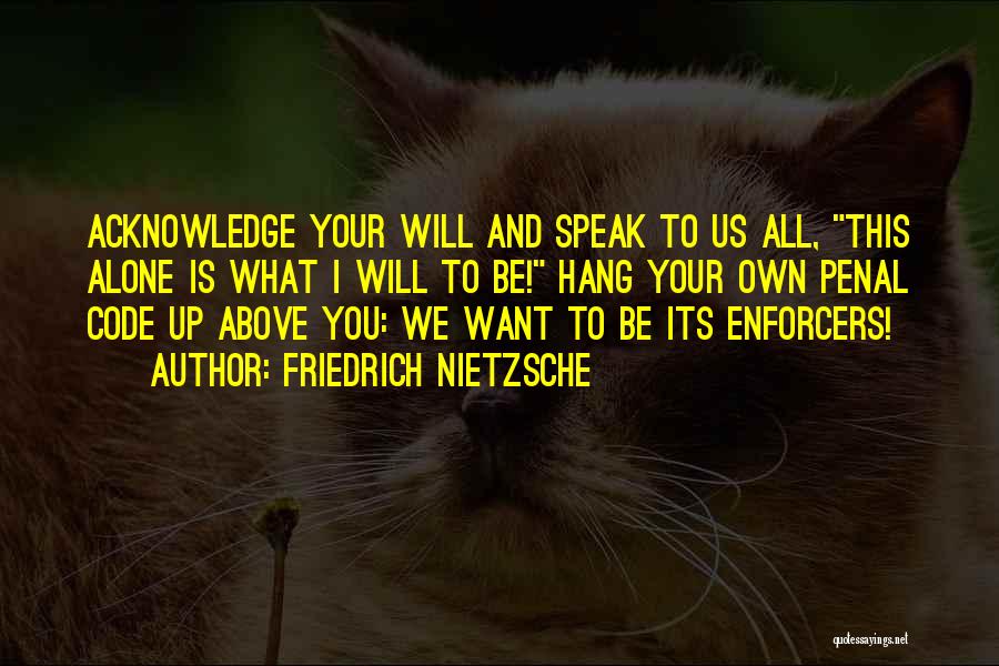 Friedrich Nietzsche Quotes: Acknowledge Your Will And Speak To Us All, This Alone Is What I Will To Be! Hang Your Own Penal