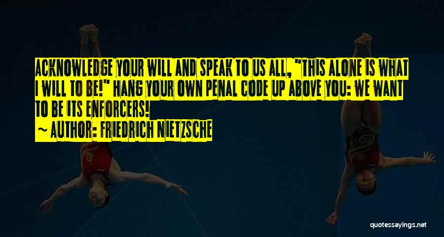 Friedrich Nietzsche Quotes: Acknowledge Your Will And Speak To Us All, This Alone Is What I Will To Be! Hang Your Own Penal