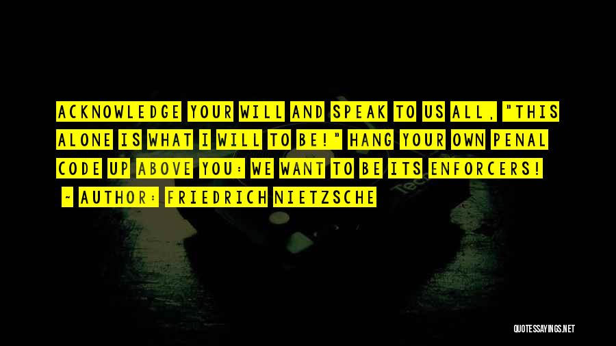 Friedrich Nietzsche Quotes: Acknowledge Your Will And Speak To Us All, This Alone Is What I Will To Be! Hang Your Own Penal