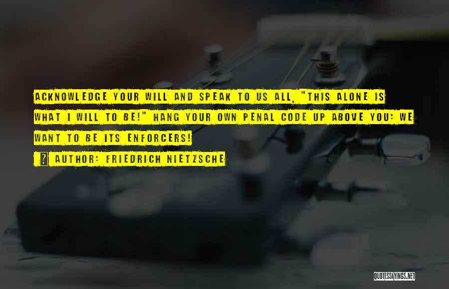 Friedrich Nietzsche Quotes: Acknowledge Your Will And Speak To Us All, This Alone Is What I Will To Be! Hang Your Own Penal